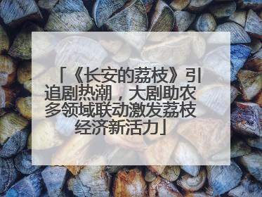 《长安的荔枝》引追剧热潮，大剧助农多领域联动激发荔枝经济新活力